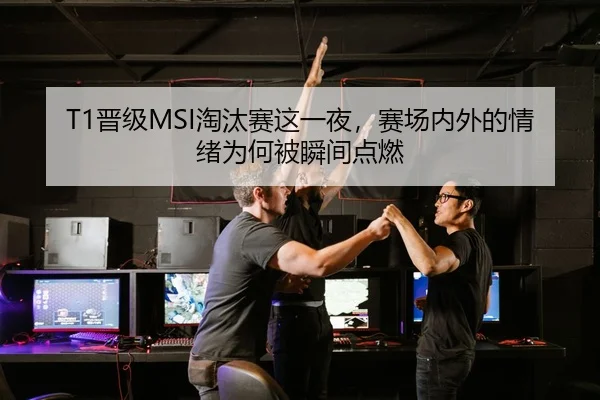 T1晋级MSI淘汰赛这一夜，赛场内外的情绪为何被瞬间点燃