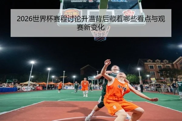 2026世界杯赛程讨论升温背后藏着哪些看点与观赛新变化 - ZHCW
