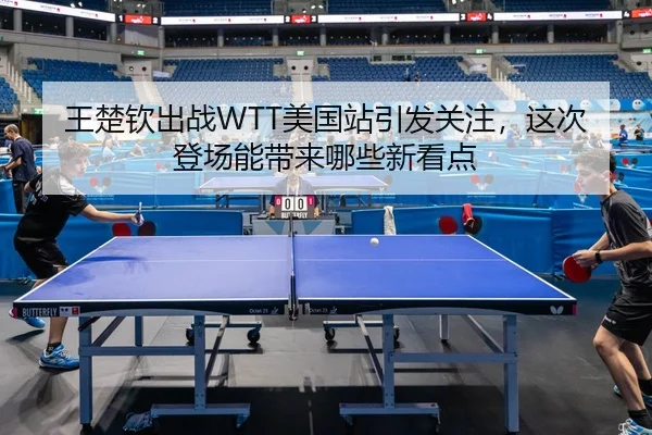 王楚钦出战WTT美国站引发关注，这次登场能带来哪些新看点 - ZHCW